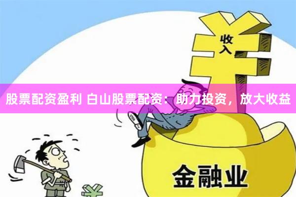 股票配资盈利 白山股票配资：助力投资，放大收益