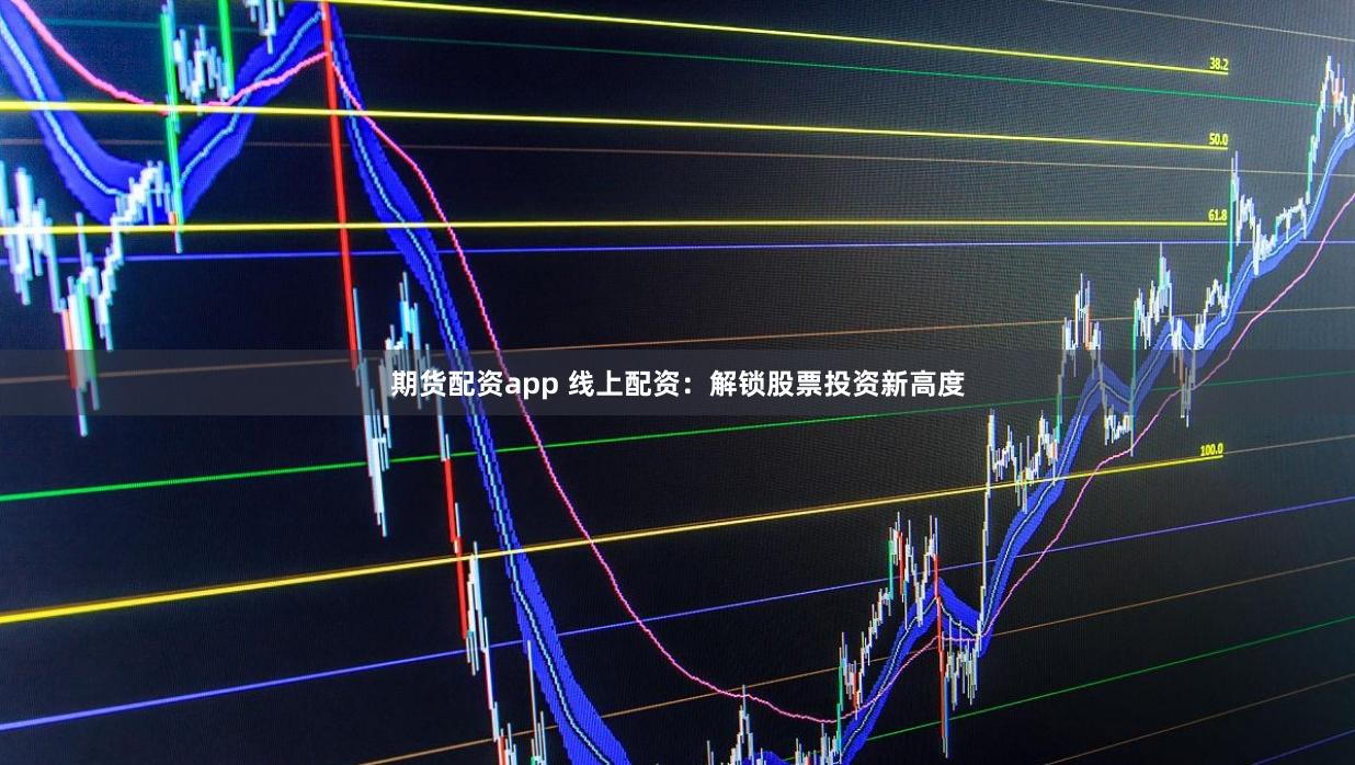 期货配资app 线上配资：解锁股票投资新高度