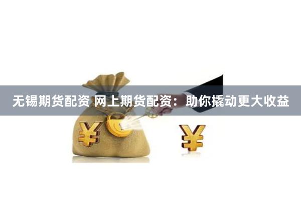 无锡期货配资 网上期货配资：助你撬动更大收益