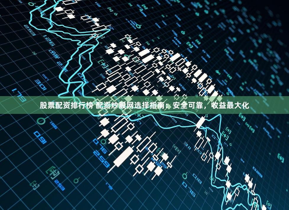 股票配资排行榜 配资炒股网选择指南：安全可靠，收益最大化