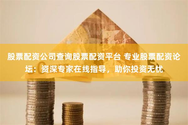 股票配资公司查询股票配资平台 专业股票配资论坛：资深专家在线指导，助你投资无忧