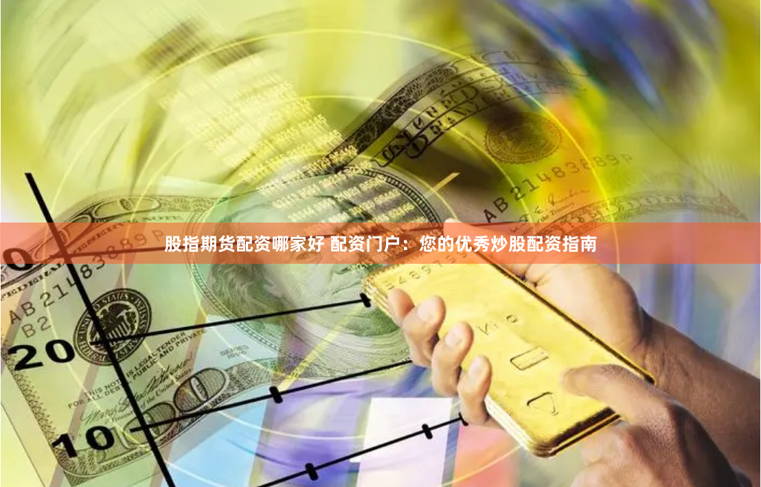 股指期货配资哪家好 配资门户：您的优秀炒股配资指南