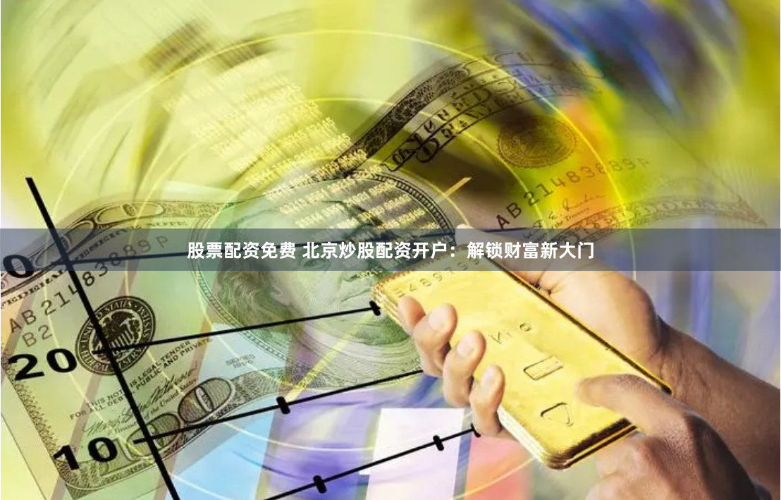 股票配资免费 北京炒股配资开户：解锁财富新大门