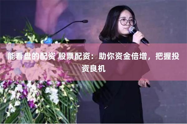能看盘的配资 股票配资：助你资金倍增，把握投资良机