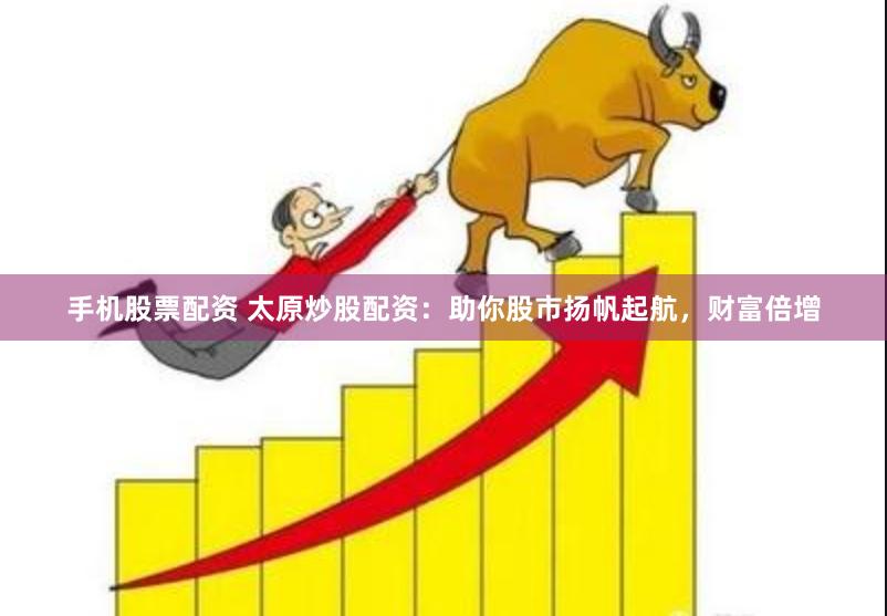 手机股票配资 太原炒股配资：助你股市扬帆起航，财富倍增