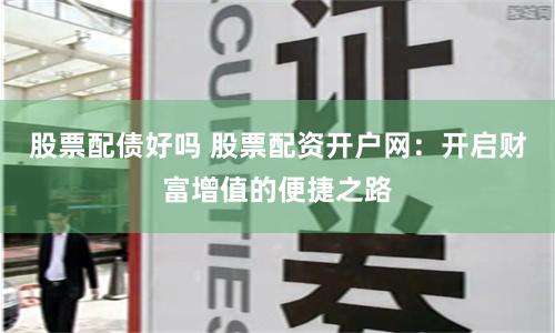 股票配债好吗 股票配资开户网：开启财富增值的便捷之路