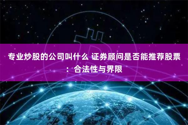 专业炒股的公司叫什么 证券顾问是否能推荐股票：合法性与界限