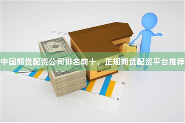 中国期货配资公司排名前十，正规期货配资平台推荐