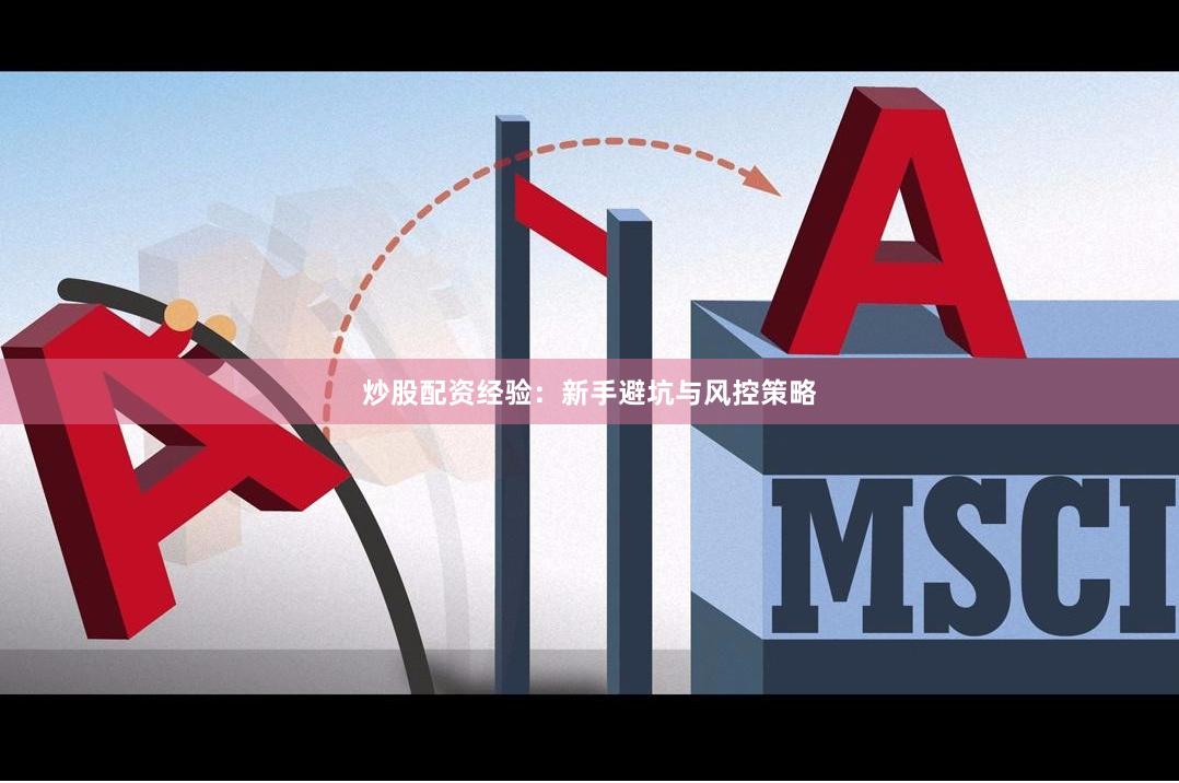 炒股配资经验：新手避坑与风控策略