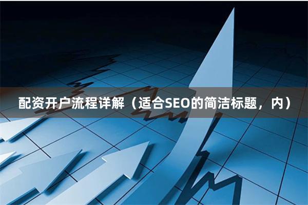 配资开户流程详解（适合SEO的简洁标题，内）