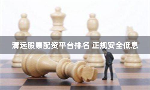清远股票配资平台排名 正规安全低息
