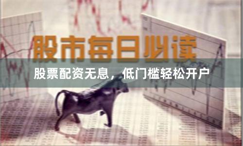 股票配资无息，低门槛轻松开户