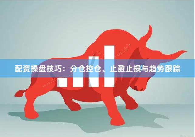 配资操盘技巧：分仓控仓、止盈止损与趋势跟踪