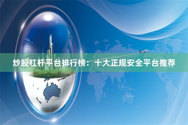 炒股杠杆平台排行榜：十大正规安全平台推荐