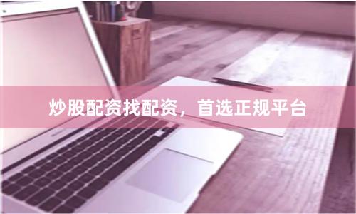 炒股配资找配资，首选正规平台