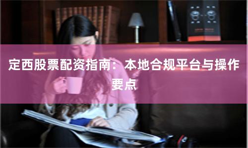 定西股票配资指南：本地合规平台与操作要点